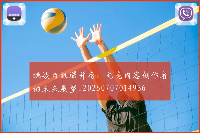 挑战与机遇并存,电竞内容创作者的未来展望_20260707014936