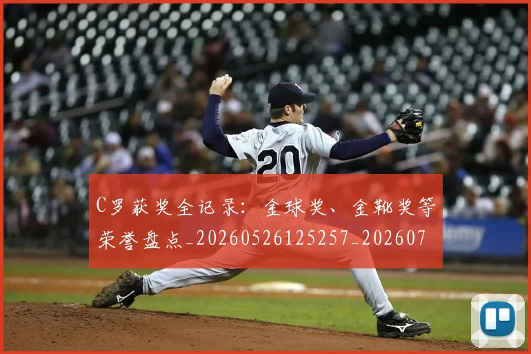 C罗获奖全记录：金球奖、金靴奖等荣誉盘点_20260526125257_20260701213951_20260712053100
