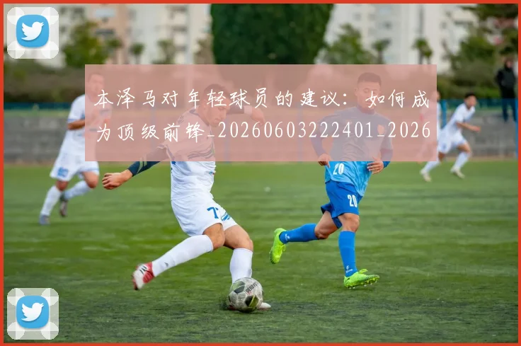本泽马对年轻球员的建议：如何成为顶级前锋_20260603222401_20260731174304