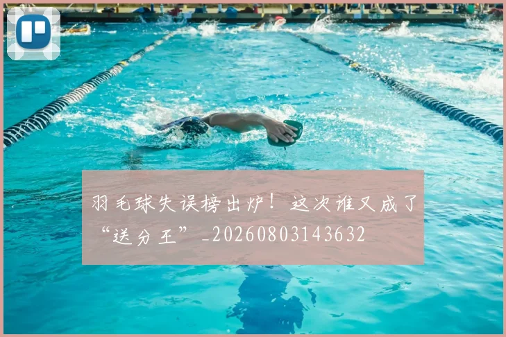 羽毛球失误榜出炉!这次谁又成了“送分王”_20260803143632
