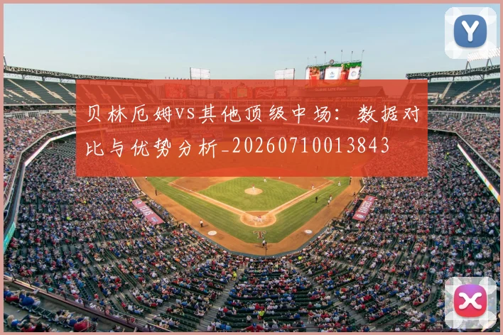 贝林厄姆vs其他顶级中场：数据对比与优势分析_20260710013843