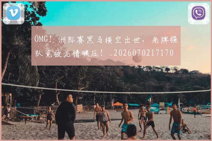 OMG!洲际赛黑马横空出世,老牌强队竟被无情碾压!_20260702171701