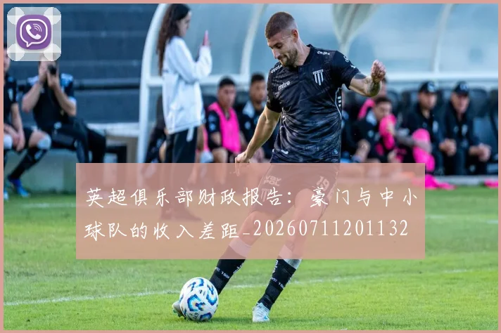 英超俱乐部财政报告：豪门与中小球队的收入差距_20260711201132