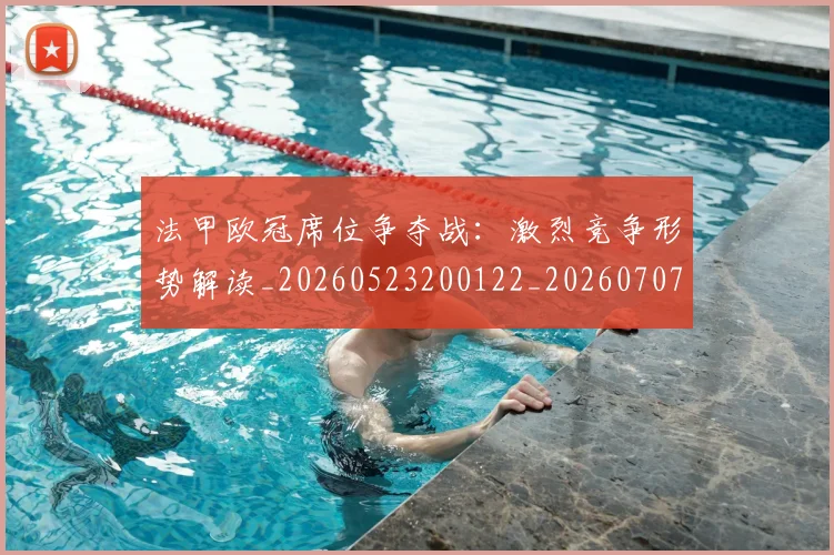 法甲欧冠席位争夺战：激烈竞争形势解读_20260523200122_20260707153524