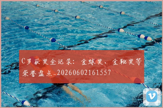 C罗获奖全记录：金球奖、金靴奖等荣誉盘点_20260602161557