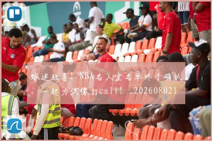 球迷狂喜!NBA名人堂名单终于确认,一起为偶像打call!_20260802161157