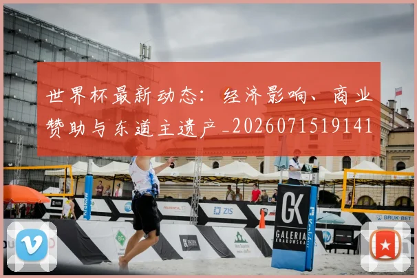 世界杯最新动态：经济影响、商业赞助与东道主遗产_20260715191415