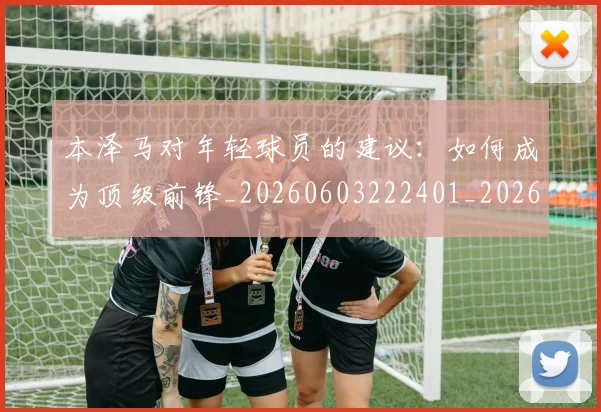 本泽马对年轻球员的建议：如何成为顶级前锋_20260603222401_20260707021828