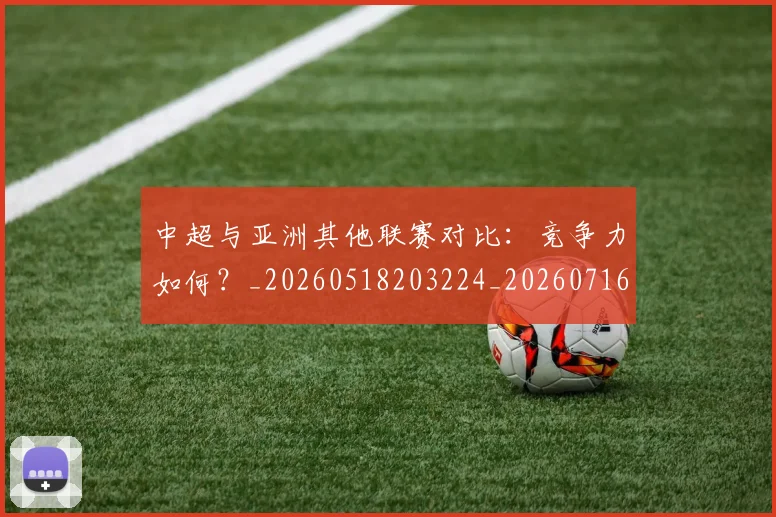 中超与亚洲其他联赛对比：竞争力如何？_20260518203224_20260716184249