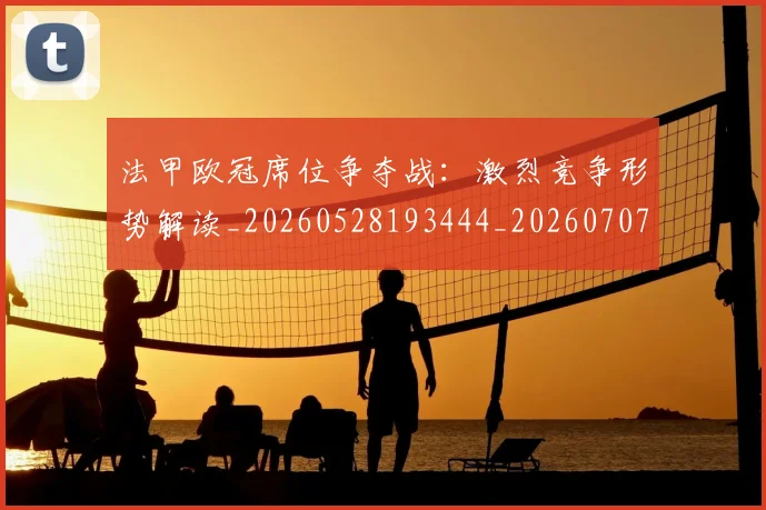 法甲欧冠席位争夺战:激烈竞争形势解读_20260528193444_20260707153525