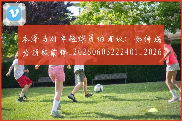 本泽马对年轻球员的建议：如何成为顶级前锋_20260603222401_20260707021828