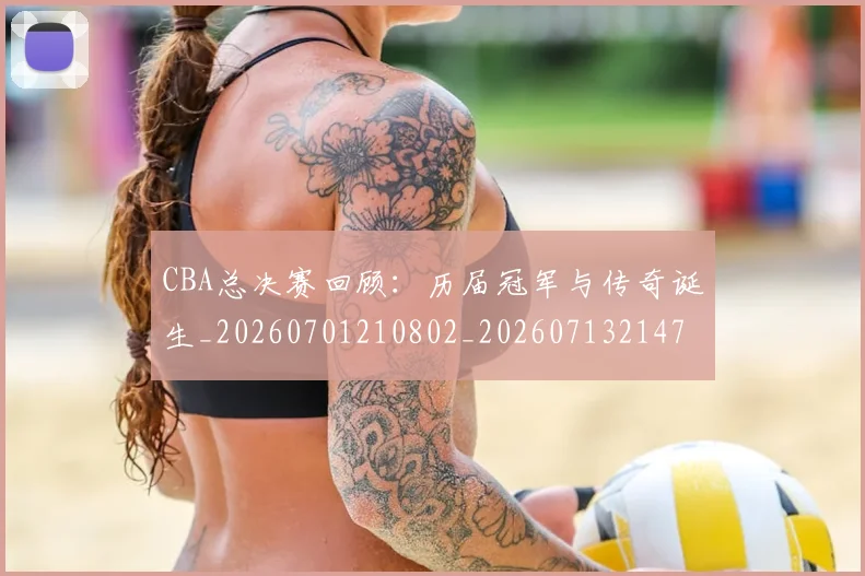 CBA总决赛回顾：历届冠军与传奇诞生_20260701210802_20260713214732