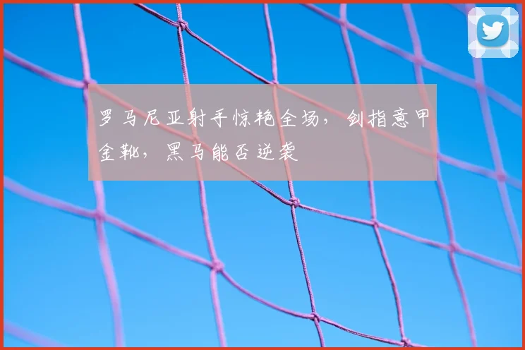 罗马尼亚射手惊艳全场，剑指意甲金靴，黑马能否逆袭