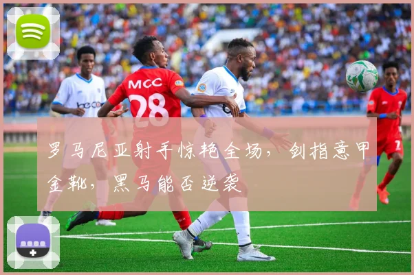 罗马尼亚射手惊艳全场，剑指意甲金靴，黑马能否逆袭