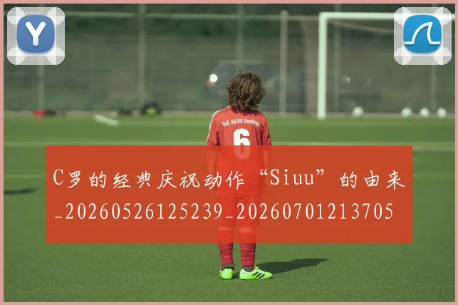C罗的经典庆祝动作“Siuu”的由来_20260526125239_20260701213705