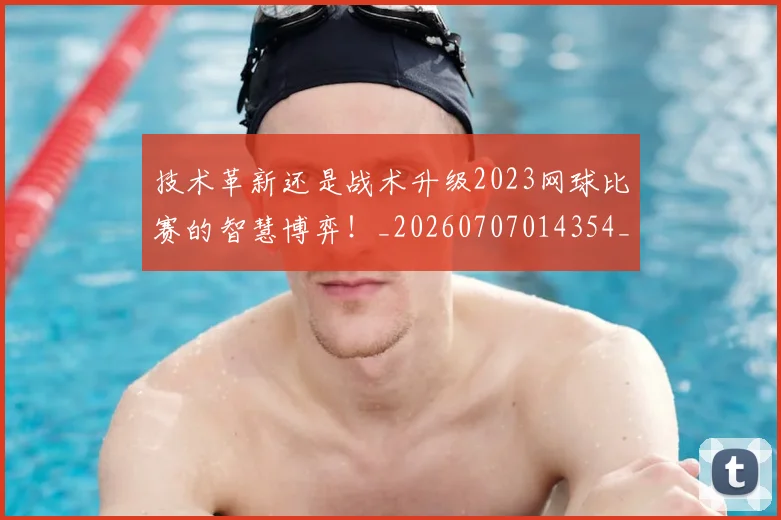 技术革新还是战术升级2023网球比赛的智慧博弈！_20260707014354_20260723182348