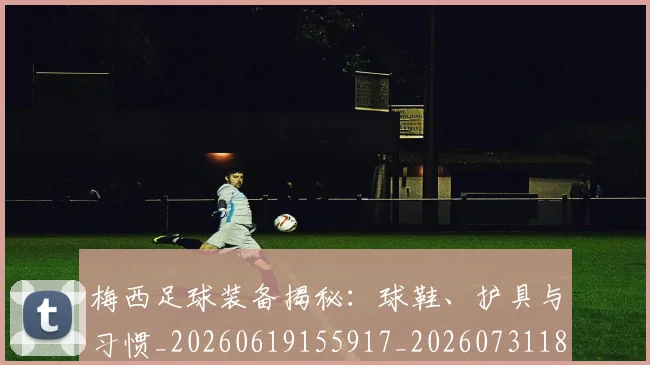 梅西足球装备揭秘：球鞋、护具与习惯_20260619155917_20260731182635