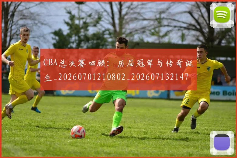 CBA总决赛回顾：历届冠军与传奇诞生_20260701210802_20260713214732
