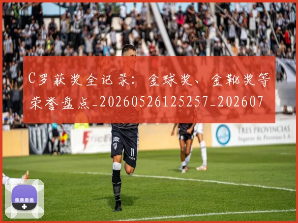 C罗获奖全记录：金球奖、金靴奖等荣誉盘点_20260526125257_20260701213951_20260712053100