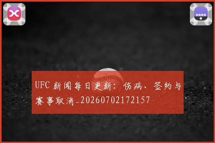UFC 新闻每日更新：伤病、签约与赛事取消_20260702172157