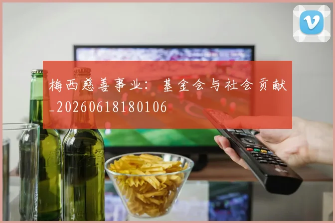 梅西慈善事业：基金会与社会贡献_20260618180106