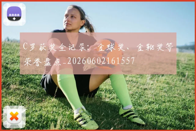 C罗获奖全记录：金球奖、金靴奖等荣誉盘点_20260602161557