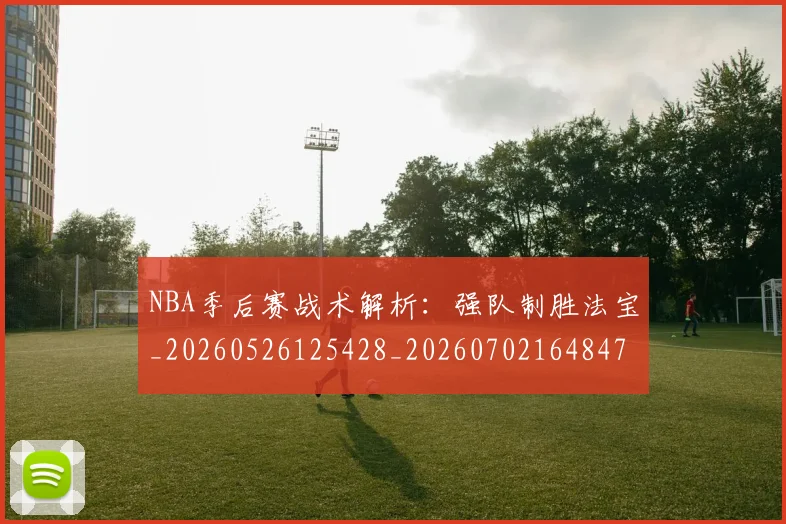 NBA季后赛战术解析：强队制胜法宝_20260526125428_20260702164847