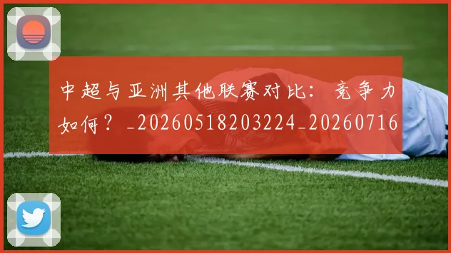 中超与亚洲其他联赛对比：竞争力如何？_20260518203224_20260716184249