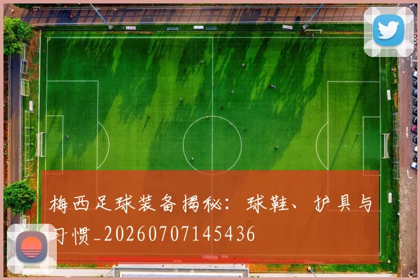 梅西足球装备揭秘：球鞋、护具与习惯_20260707145436