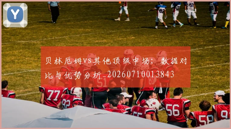 贝林厄姆vs其他顶级中场：数据对比与优势分析_20260710013843