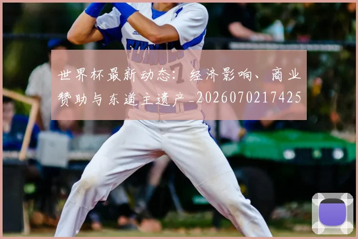 世界杯最新动态：经济影响、商业赞助与东道主遗产_20260702174251