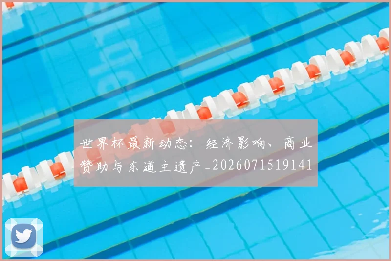 世界杯最新动态：经济影响、商业赞助与东道主遗产_20260715191415