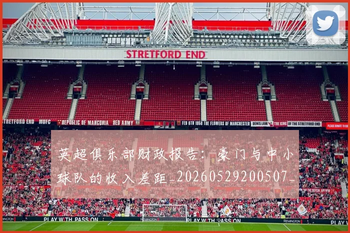 英超俱乐部财政报告：豪门与中小球队的收入差距_20260529200507_20260710004751
