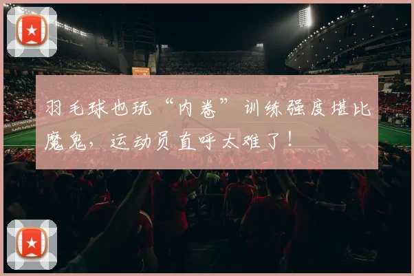 羽毛球也玩“内卷”训练强度堪比魔鬼，运动员直呼太难了！