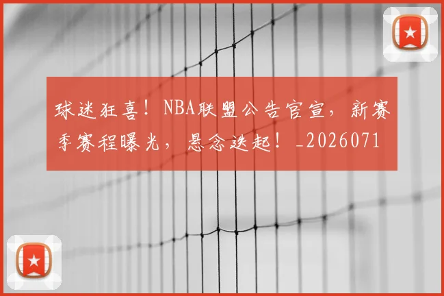 球迷狂喜！NBA联盟公告官宣，新赛季赛程曝光，悬念迭起！_20260710003200