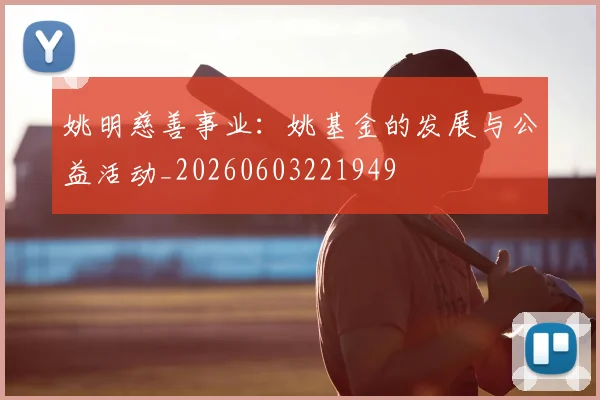 姚明慈善事业:姚基金的发展与公益活动_20260603221949