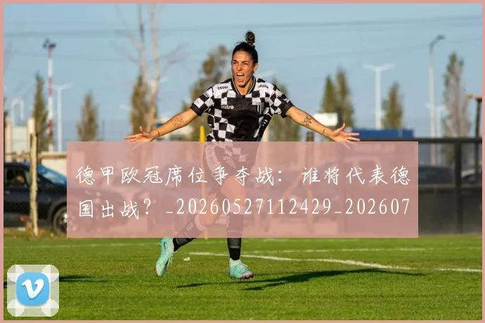 德甲欧冠席位争夺战:谁将代表德国出战?_20260527112429_20260704173234