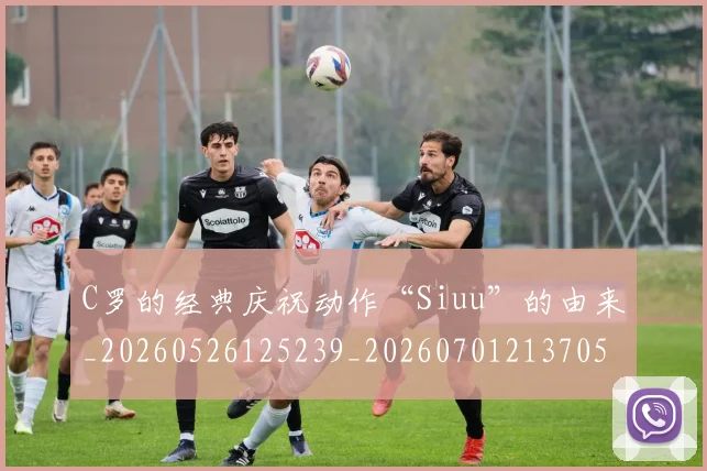 C罗的经典庆祝动作“Siuu”的由来_20260526125239_20260701213705