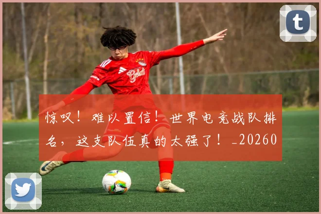 惊叹！难以置信！世界电竞战队排名，这支队伍真的太强了！_20260704174233