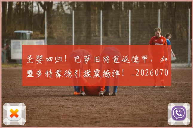 圣婴回归!巴萨旧将重返德甲,加盟多特蒙德引援震撼弹!_20260703225321
