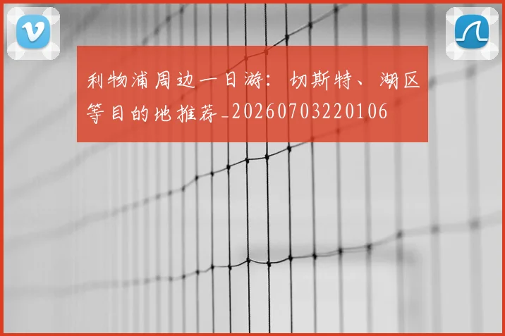 利物浦周边一日游:切斯特、湖区等目的地推荐_20260703220106
