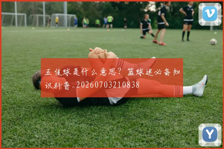五佳球是什么意思？篮球迷必备知识科普_20260703210838