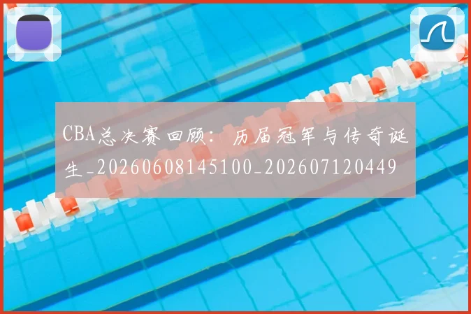 CBA总决赛回顾：历届冠军与传奇诞生_20260608145100_20260712044933
