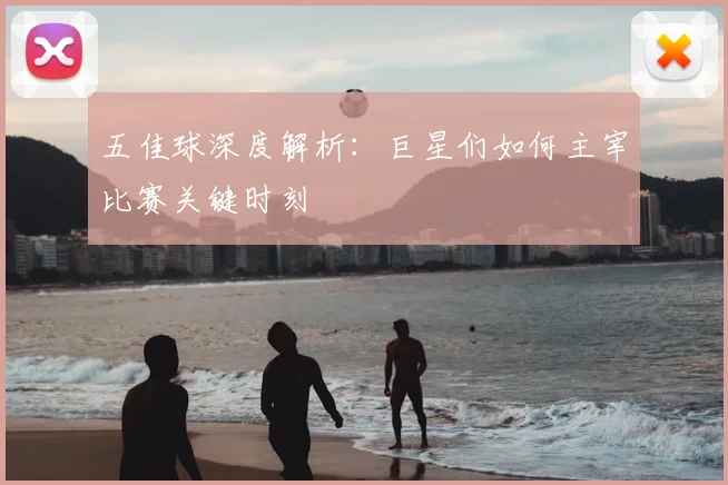 五佳球深度解析：巨星们如何主宰比赛关键时刻