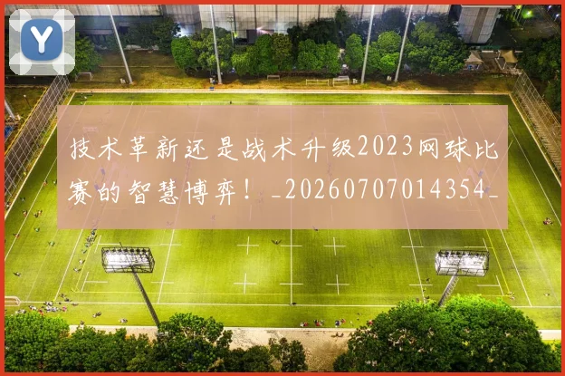 技术革新还是战术升级2023网球比赛的智慧博弈！_20260707014354_20260723182348