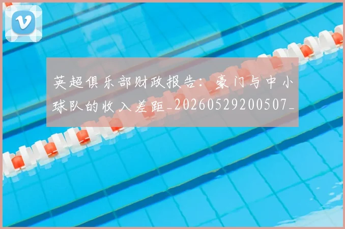 英超俱乐部财政报告：豪门与中小球队的收入差距_20260529200507_20260710004751