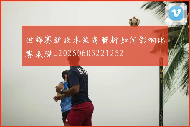世锦赛新技术装备解析如何影响比赛表现_20260603221252