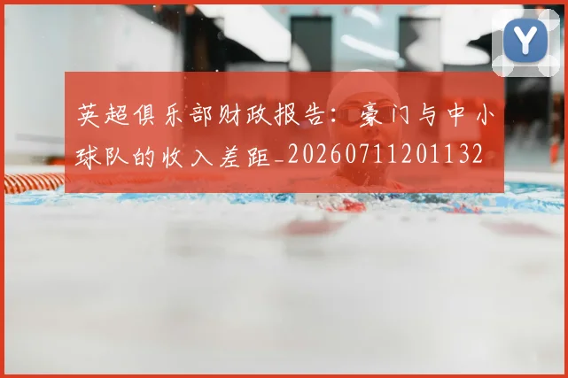 英超俱乐部财政报告：豪门与中小球队的收入差距_20260711201132