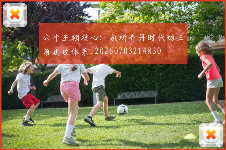 公牛王朝核心：剖析乔丹时代的三角进攻体系_20260703214830