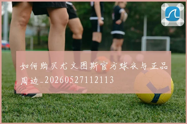 如何购买尤文图斯官方球衣与正品周边_20260527112113